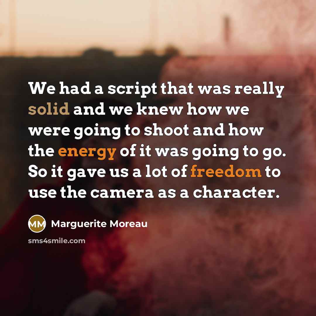 “We had a script that was really solid and we knew how we were going to shoot and how the energy of it was going to go. So it gave us a lot of freedom to use the camera as a character.” quote by Marguerite Moreau