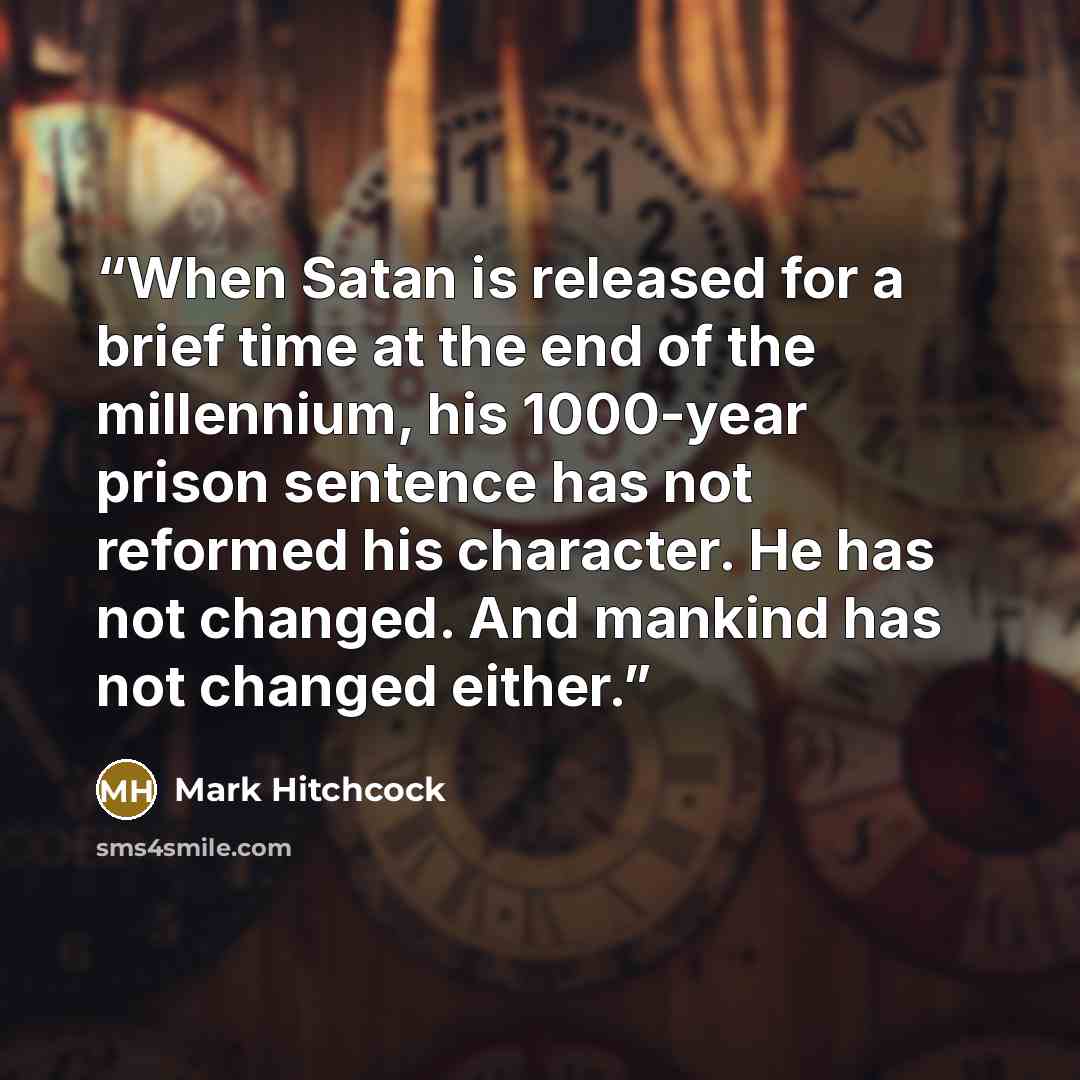 “When Satan is released for a brief time at the end of the millennium, his 1000-year prison sentence has not reformed his character. He has not changed. And mankind has not changed either.” quote by Mark Hitchcock