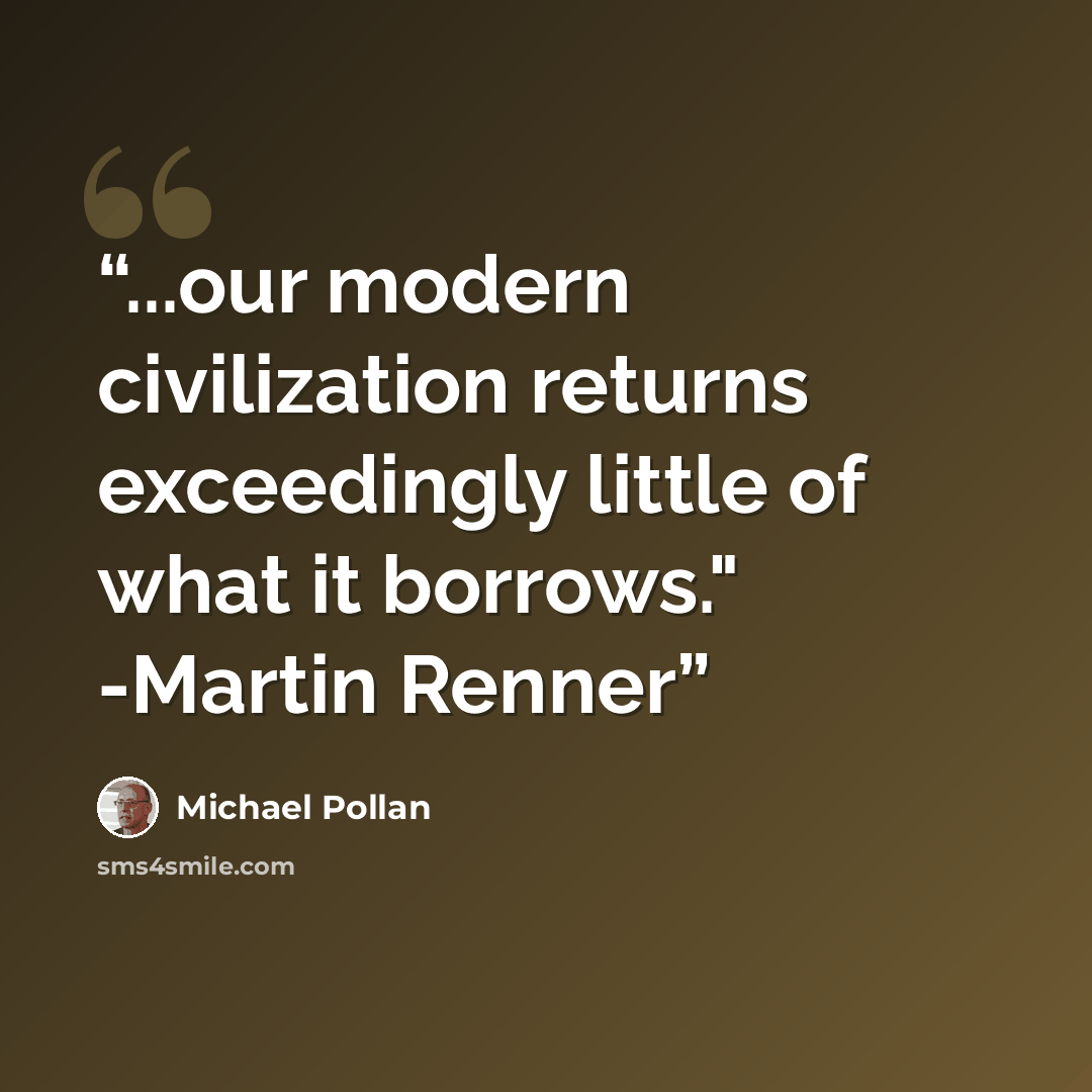 “...our modern civilization returns exceedingly little of what it borrows." -Martin Renner” quote by Michael Pollan