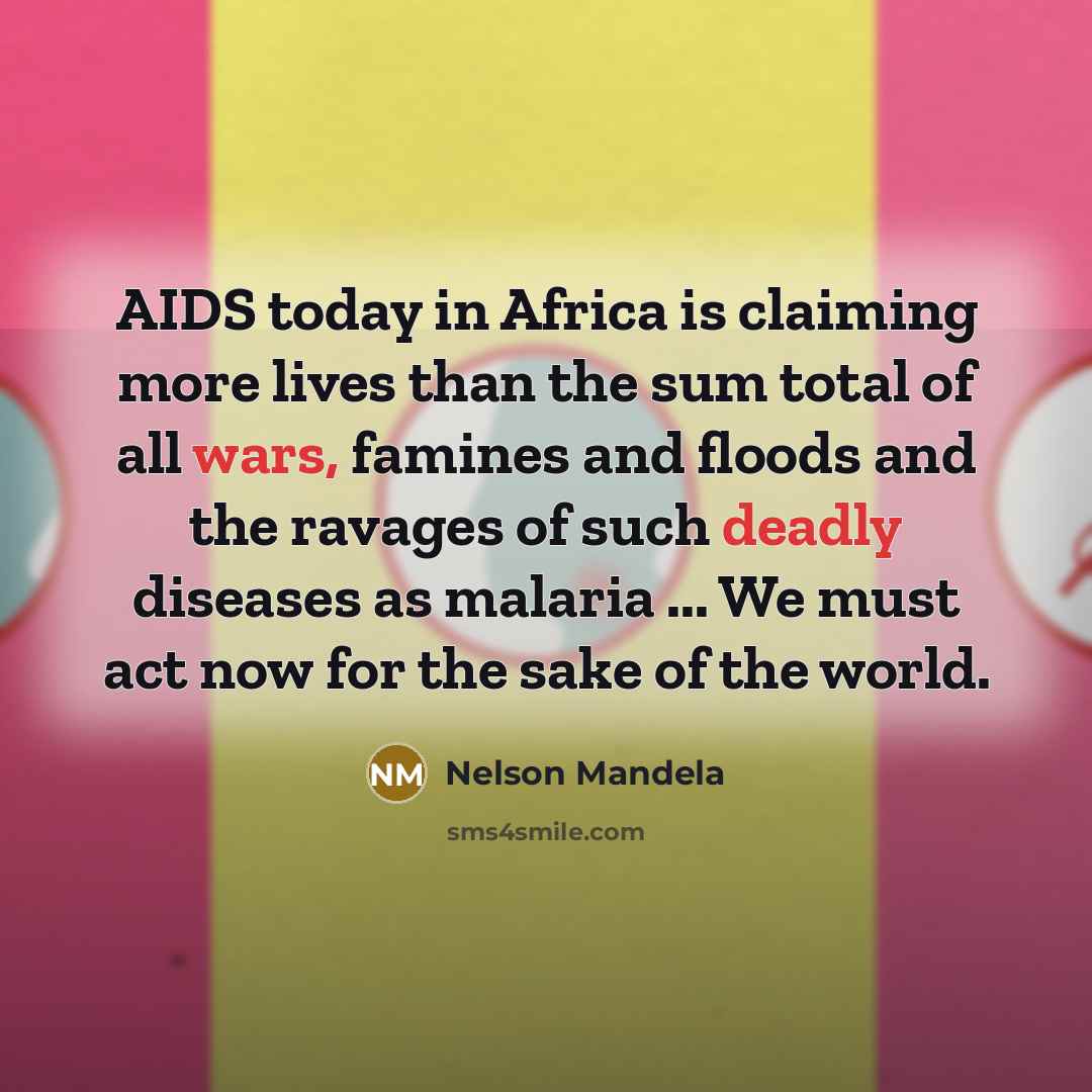 “AIDS today in Africa is claiming more lives than the sum total of all wars, famines and floods and the ravages of such deadly diseases as malaria ... We must act now for the sake of the world.” quote by Nelson Mandela