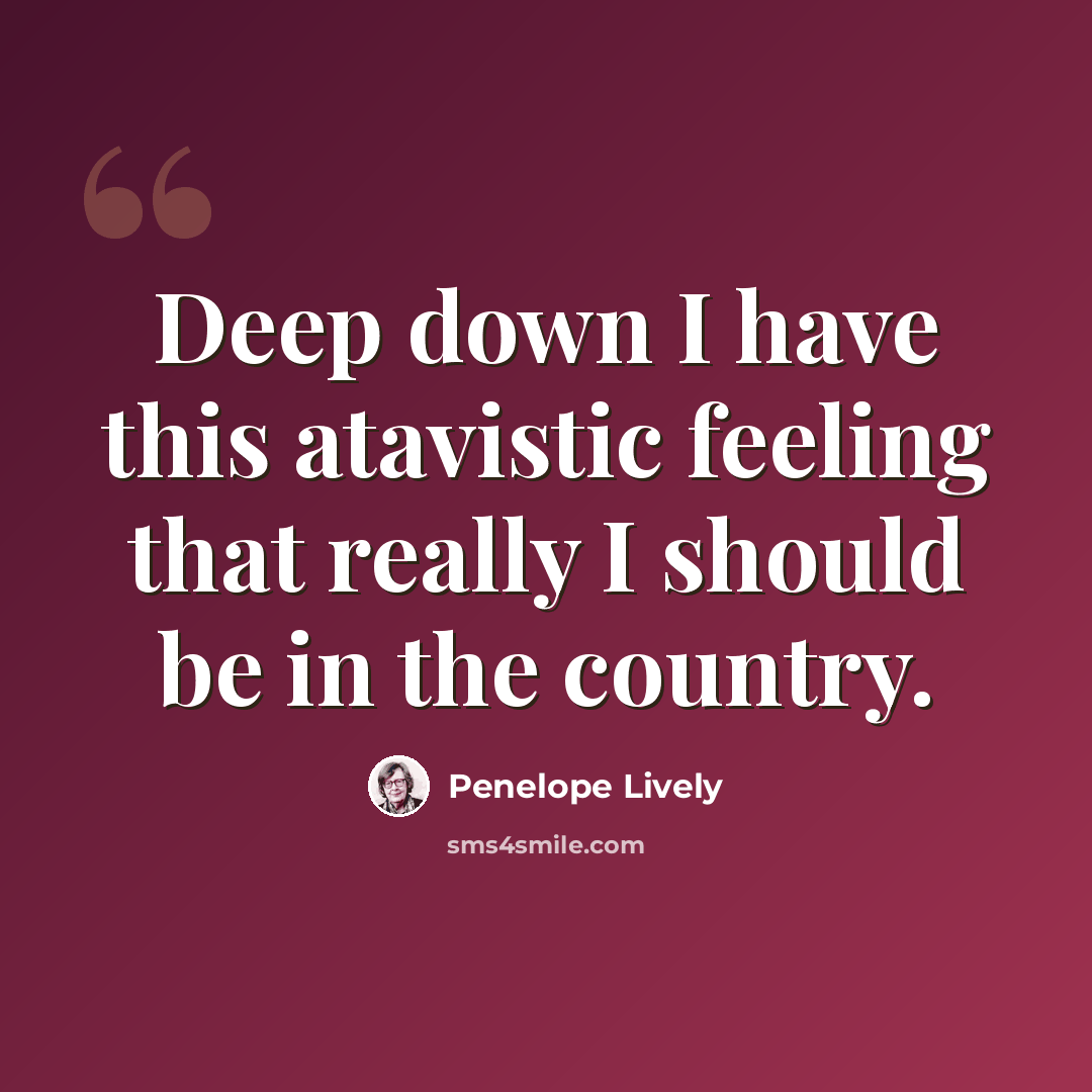 “Deep down I have this atavistic feeling that really I should be in the country.” quote by Penelope Lively