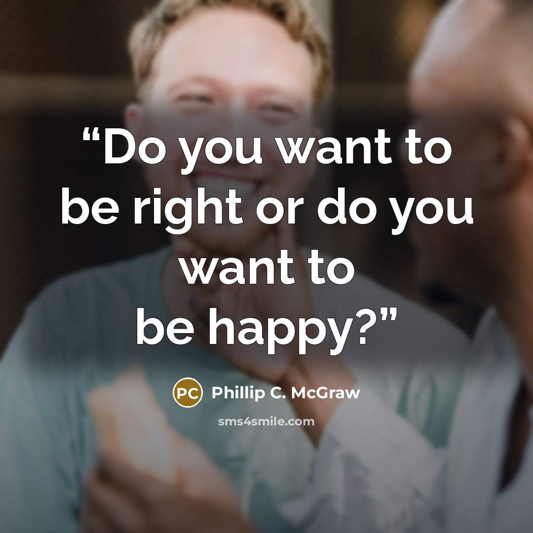 “Do you want to be right or do you want to be happy?” quote by Phillip C. McGraw