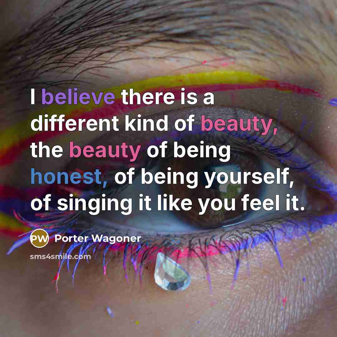 “I believe there is a different kind of beauty, the beauty of being honest, of being yourself, of singing it like you feel it.” quote by Porter Wagoner