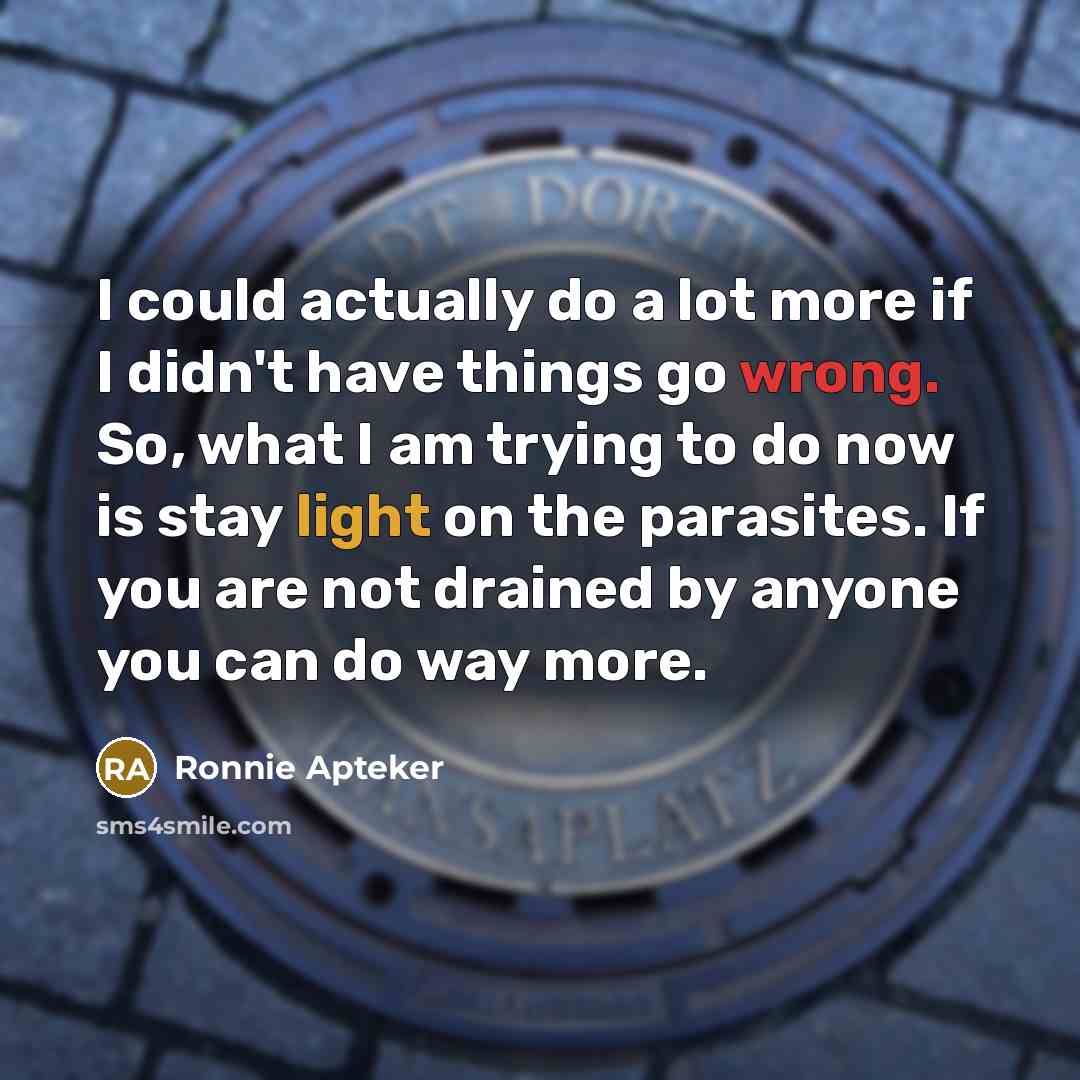 “I could actually do a lot more if I didn't have things go wrong. So, what I am trying to do now is stay light on the parasites. If you are not drained by anyone you can do way more.” quote by Ronnie Apteker