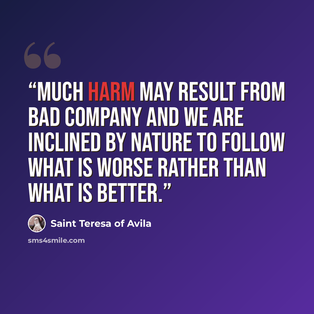 “Much harm may result from bad company and we are inclined by nature to follow what is worse rather than what is better.” quote by Saint Teresa of Avila