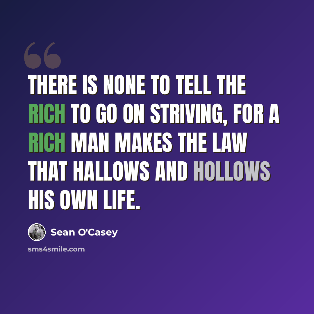 “There is none to tell the rich to go on striving, for a rich man makes the law that hallows and hollows his own life.” quote by Sean O'Casey