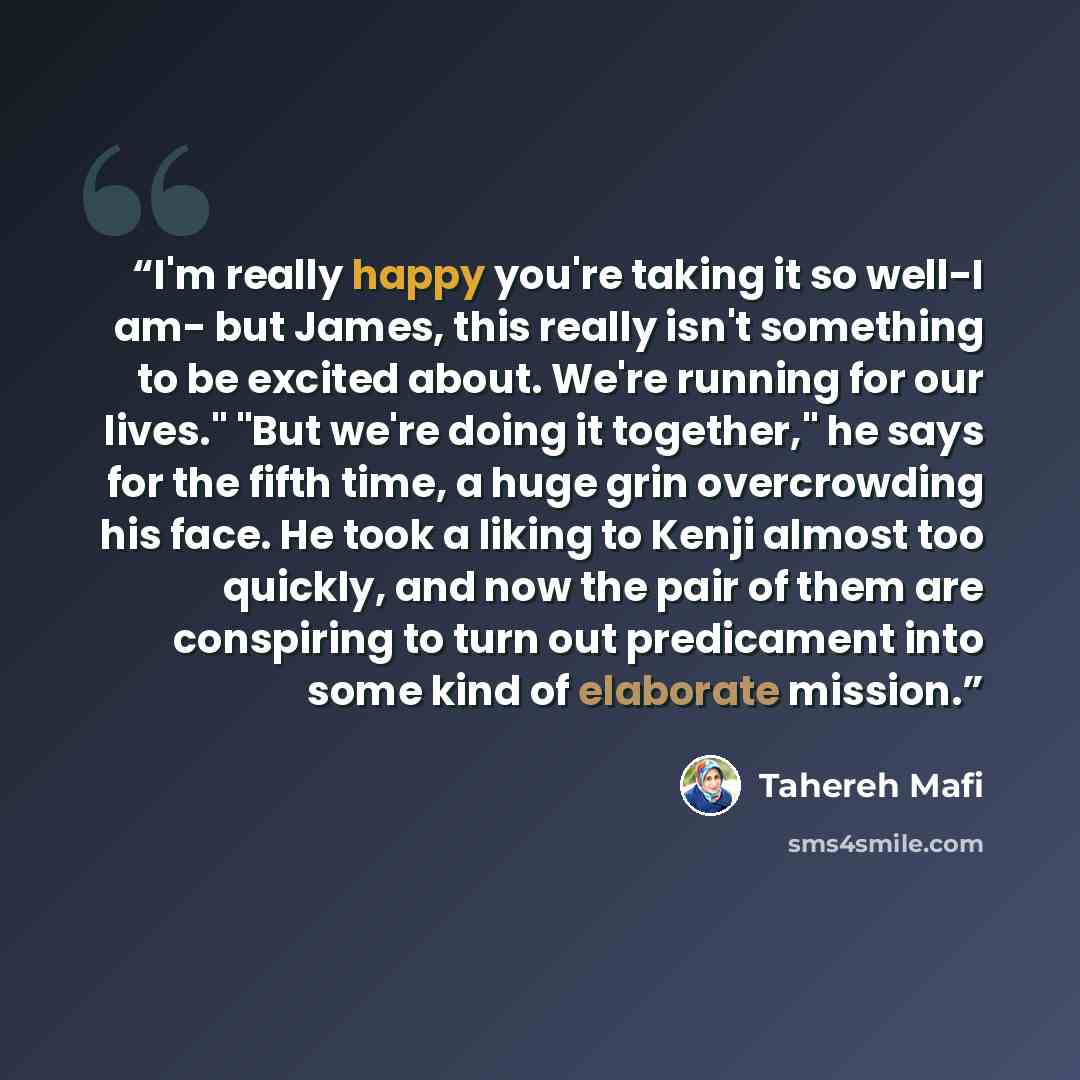 “I'm really happy you're taking it so well-I am- but James, this really isn't something to be excited about. We're running for our lives." "But we're doing it together," he says for the fifth time, a huge grin overcrowding his face. He took a liking to Kenji almost too quickly, and now the pair of…” quote by Tahereh Mafi