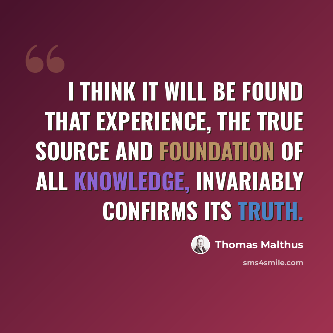 “I think it will be found that experience, the true source and foundation of all knowledge, invariably confirms its truth.” quote by Thomas Malthus