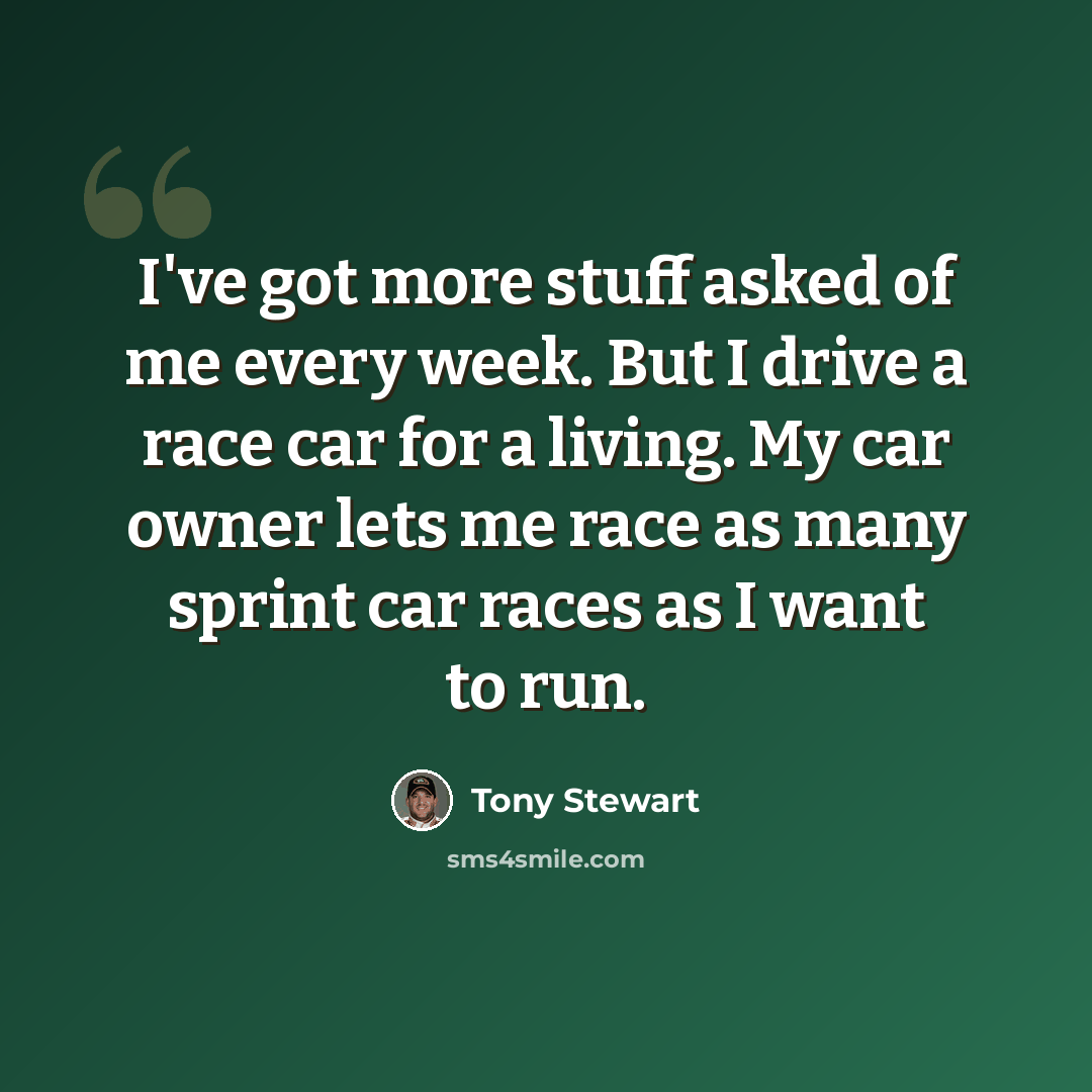 “I've got more stuff asked of me every week. But I drive a race car for a living. My car owner lets me race as many sprint car races as I want to run.” quote by Tony Stewart