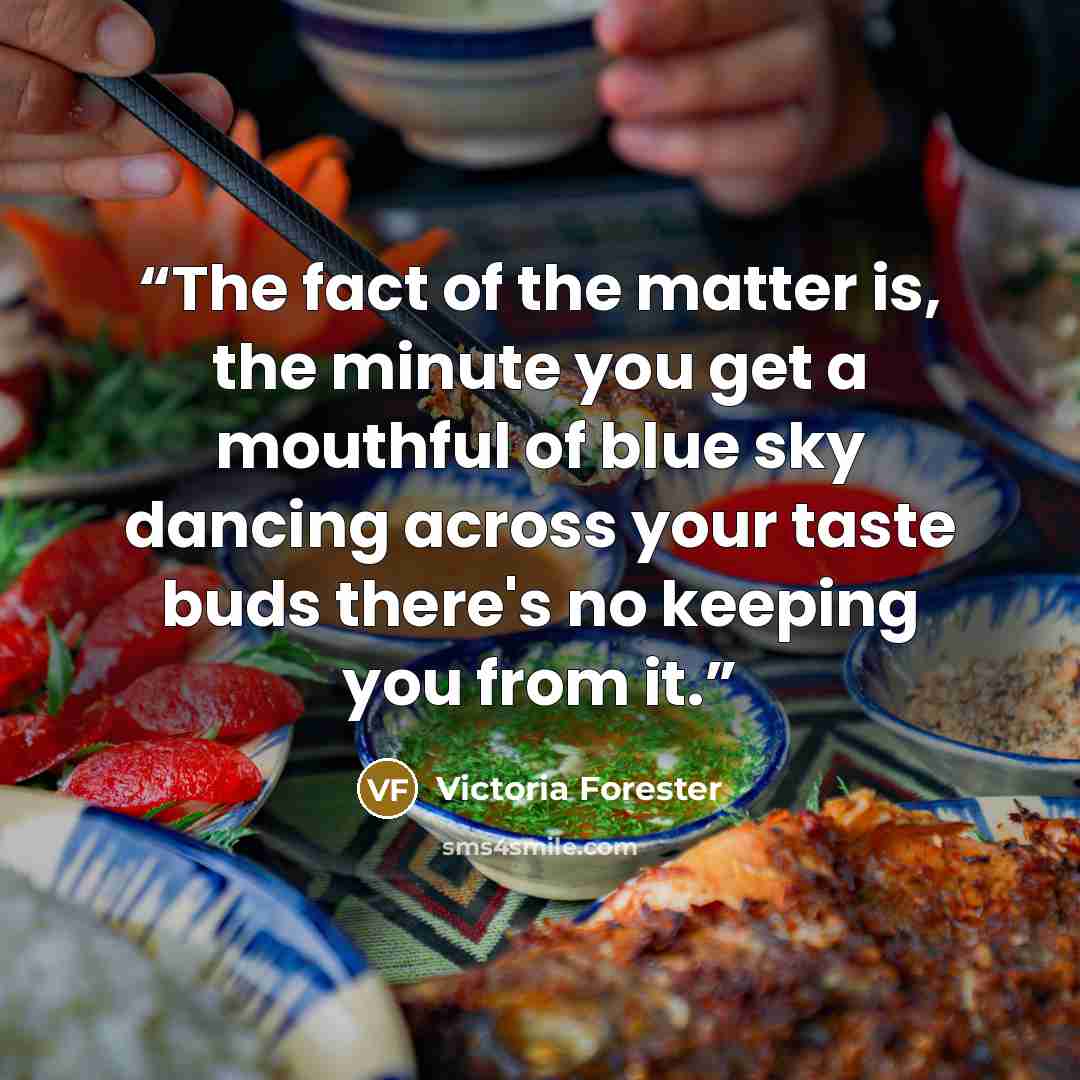 “The fact of the matter is, the minute you get a mouthful of blue sky dancing across your taste buds there's no keeping you from it.” quote by Victoria Forester