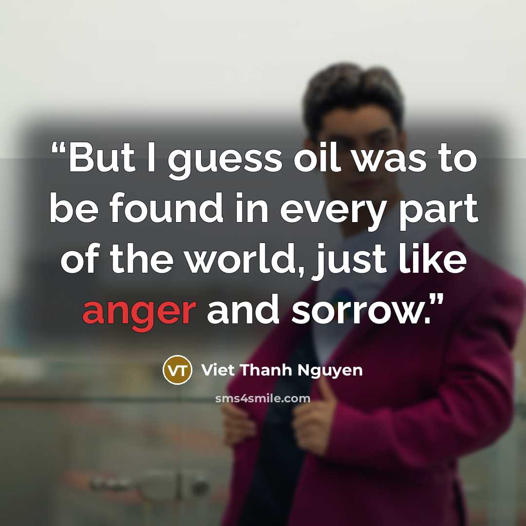 “But I guess oil was to be found in every part of the world, just like anger and sorrow.” quote by Viet Thanh Nguyen
