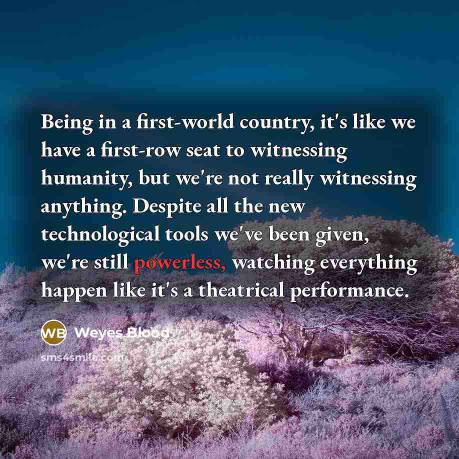“Being in a first-world country, it's like we have a first-row seat to witnessing humanity, but we're not really witnessing anything. Despite all the new technological tools we've been given, we're still powerless, watching everything happen like it's a theatrical performance.” quote by Weyes Blood
