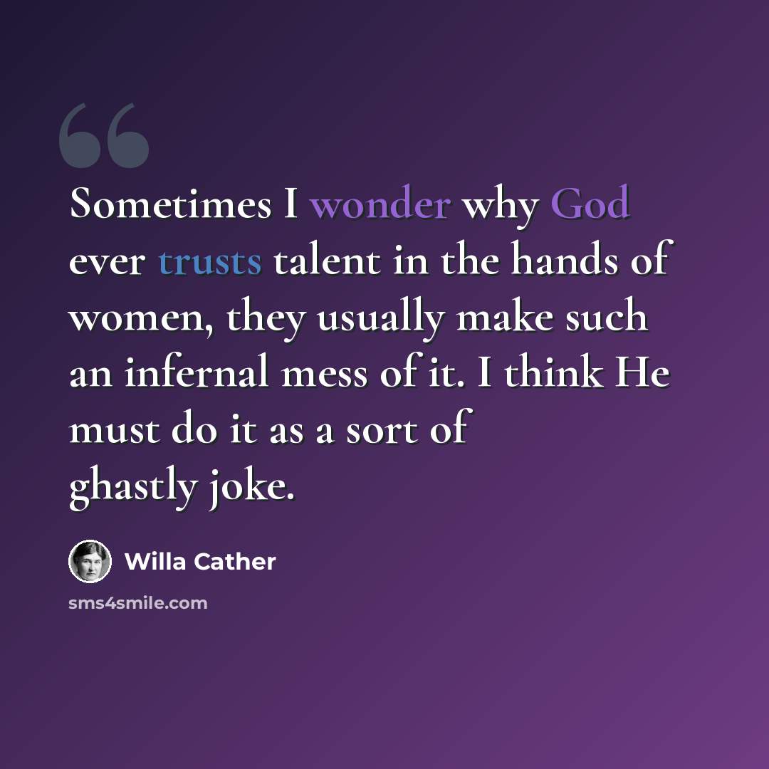 “Sometimes I wonder why God ever trusts talent in the hands of women, they usually make such an infernal mess of it. I think He must do it as a sort of ghastly joke.” quote by Willa Cather