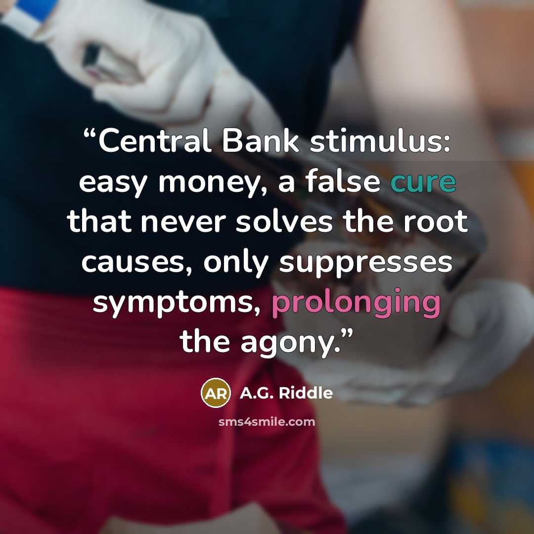 “Central Bank stimulus: easy money, a false cure that never solves the root causes, only suppresses symptoms, prolonging the agony.” quote by A.G. Riddle