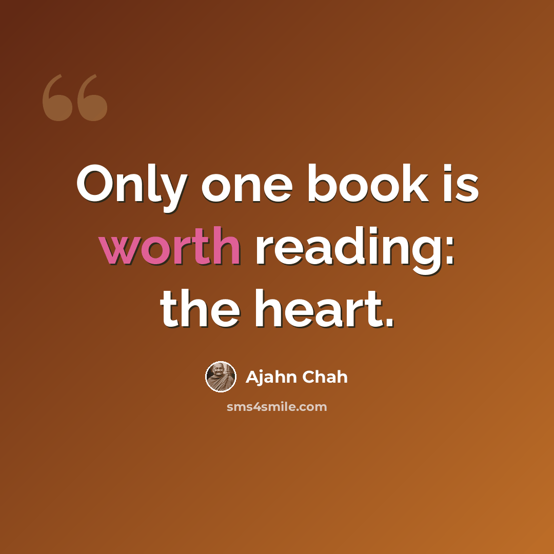 “Only one book is worth reading: the heart.” quote by Ajahn Chah
