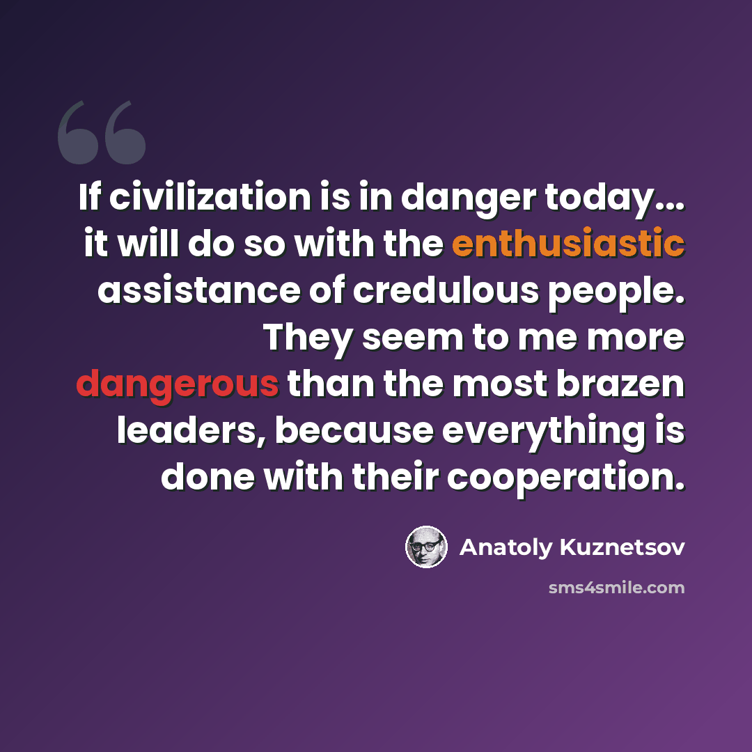 “If civilization is in danger today... it will do so with the enthusiastic assistance of credulous people. They seem to me more dangerous than the most brazen leaders, because everything is done with their cooperation.” quote by Anatoly Kuznetsov