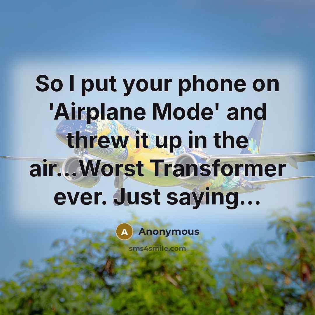 “So I put your phone on 'Airplane Mode' and threw it up in the air...Worst Transformer ever. Just saying...” quote by Anonymous