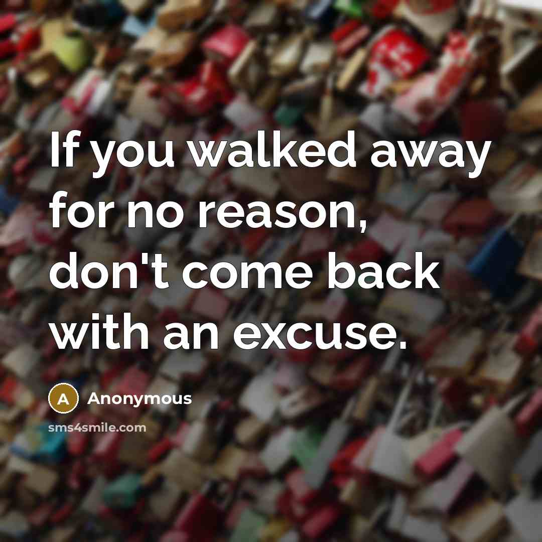 “If you walked away for no reason, don't come back with an excuse.” quote by Anonymous