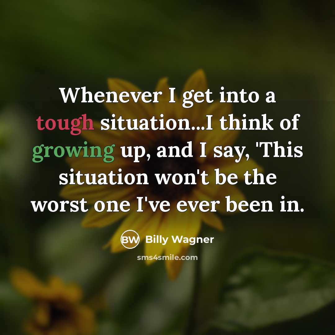 “Whenever I get into a tough situation...I think of growing up, and I say, 'This situation won't be the worst one I've ever been in.” quote by Billy Wagner