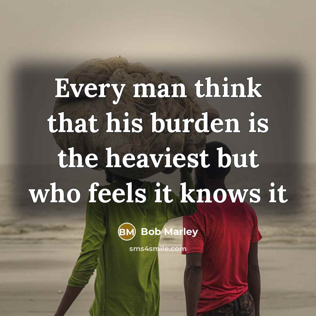 “Every man think that his burden is the heaviest but who feels it knows it” quote by Bob Marley