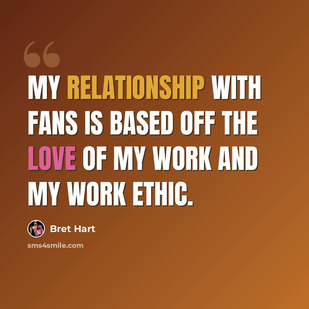 “My relationship with fans is based off the love of my work and my work ethic.” quote by Bret Hart