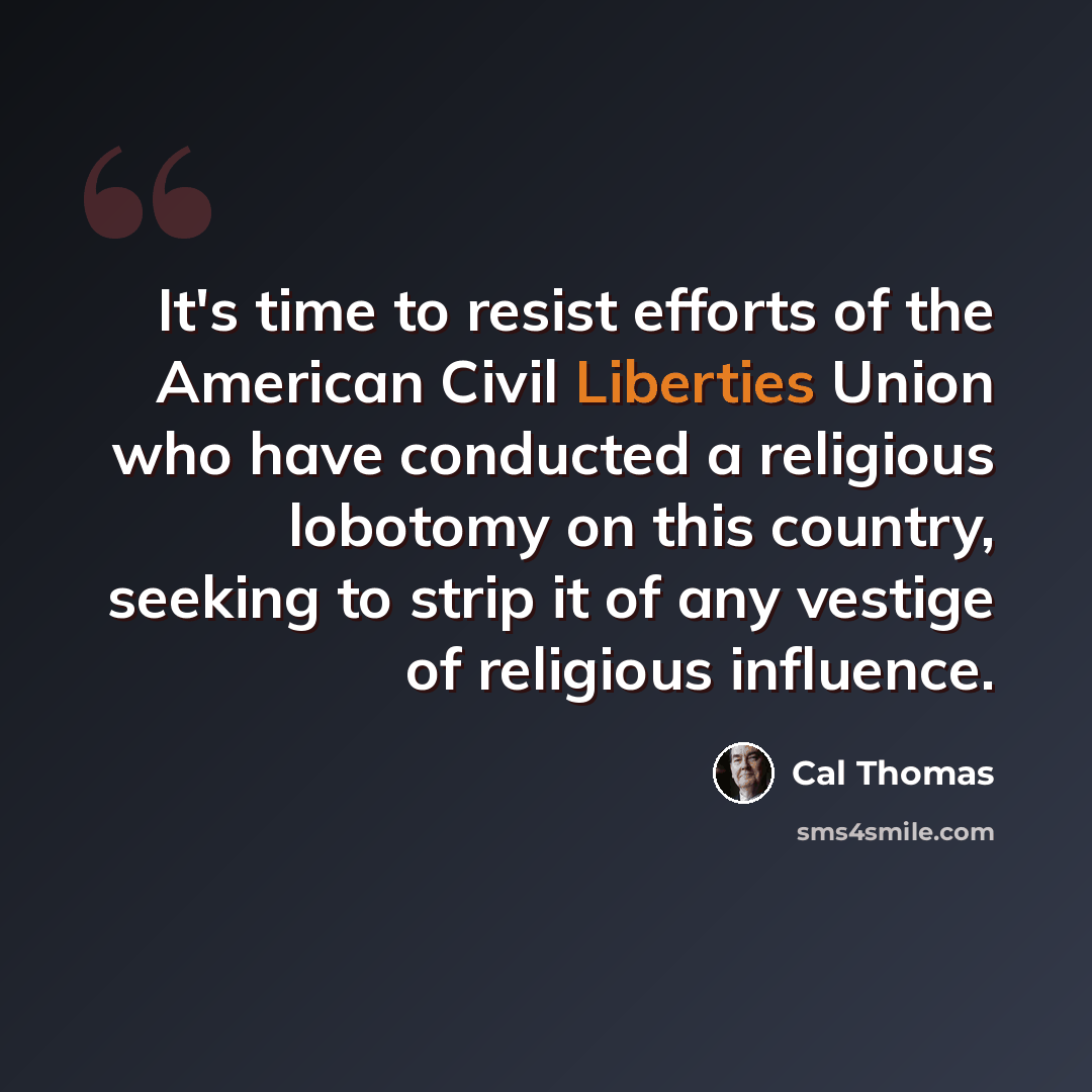 “It's time to resist efforts of the American Civil Liberties Union who have conducted a religious lobotomy on this country, seeking to strip it of any vestige of religious influence.” quote by Cal Thomas