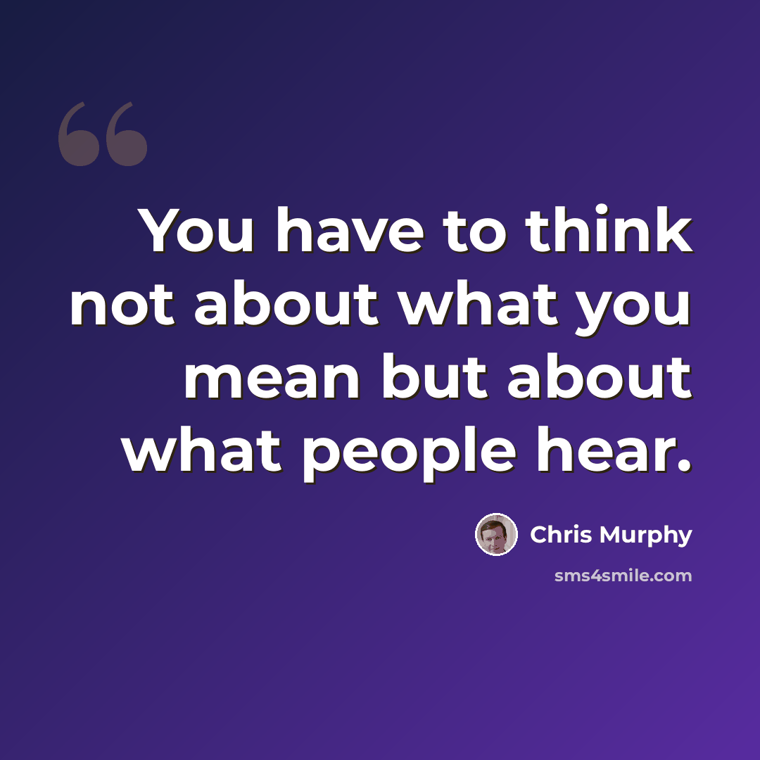 “You have to think not about what you mean but about what people hear.” quote by Chris Murphy