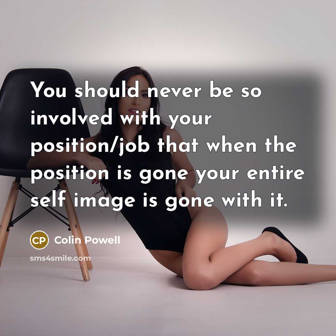 “You should never be so involved with your position/job that when the position is gone your entire self image is gone with it.” quote by Colin Powell