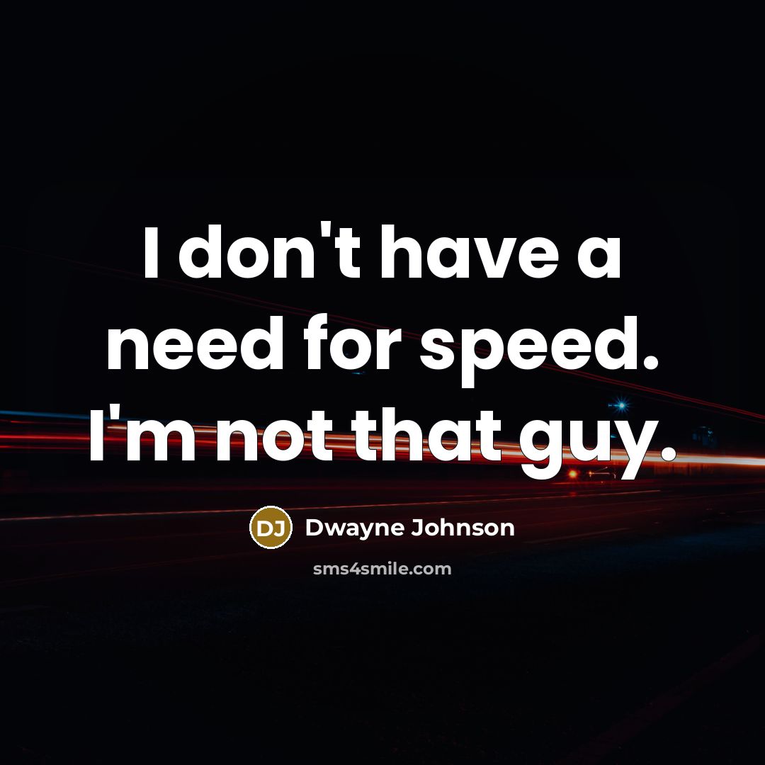 “I don't have a need for speed. I'm not that guy.” quote by Dwayne Johnson