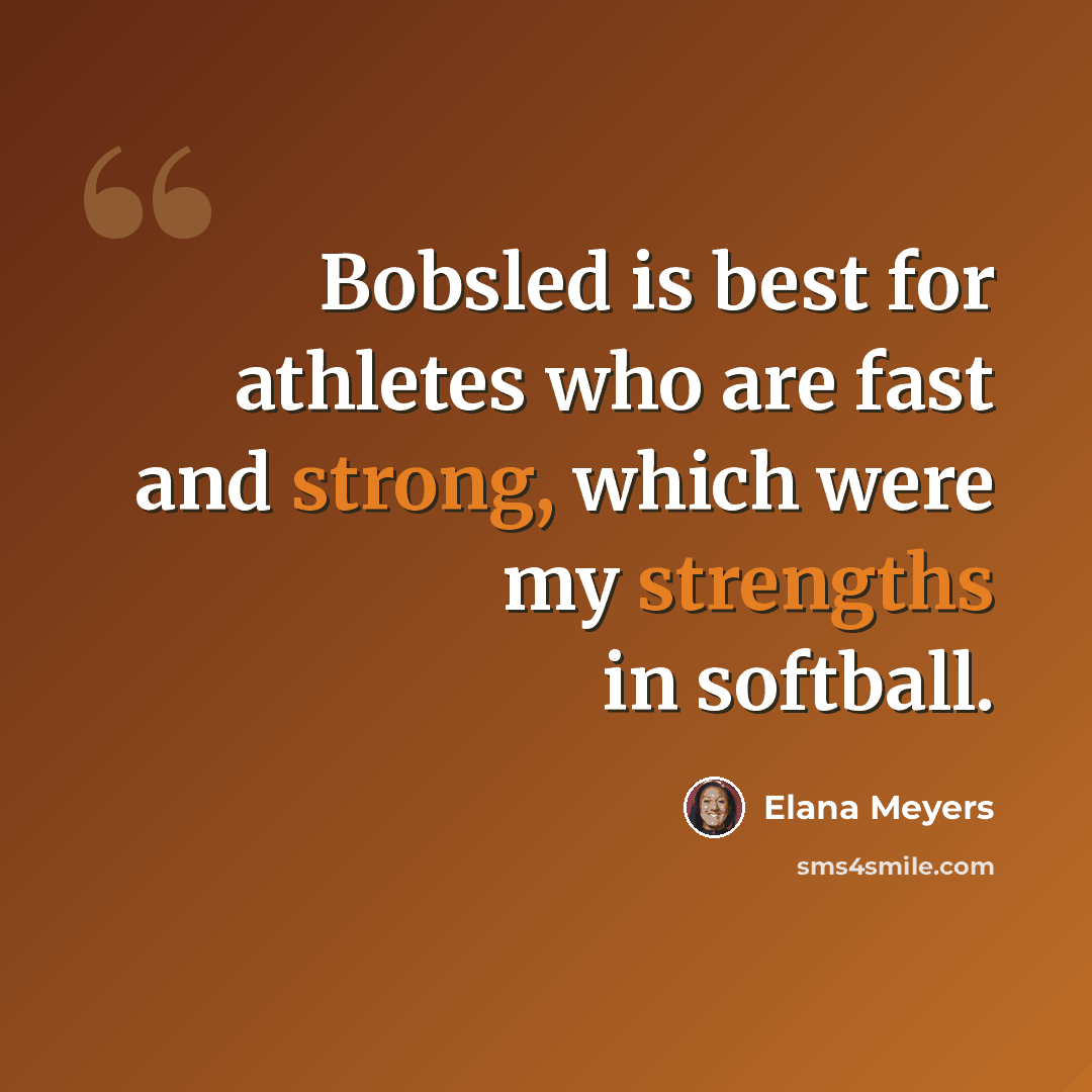 “Bobsled is best for athletes who are fast and strong, which were my strengths in softball.” quote by Elana Meyers
