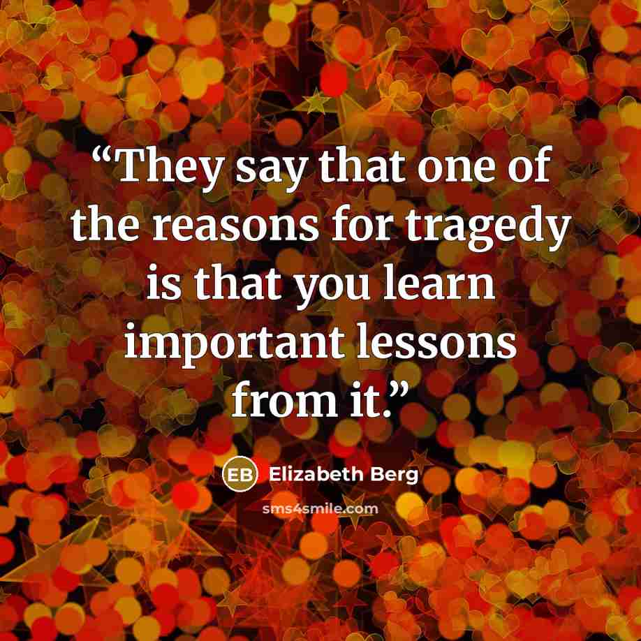 “They say that one of the reasons for tragedy is that you learn important lessons from it.” quote by Elizabeth Berg