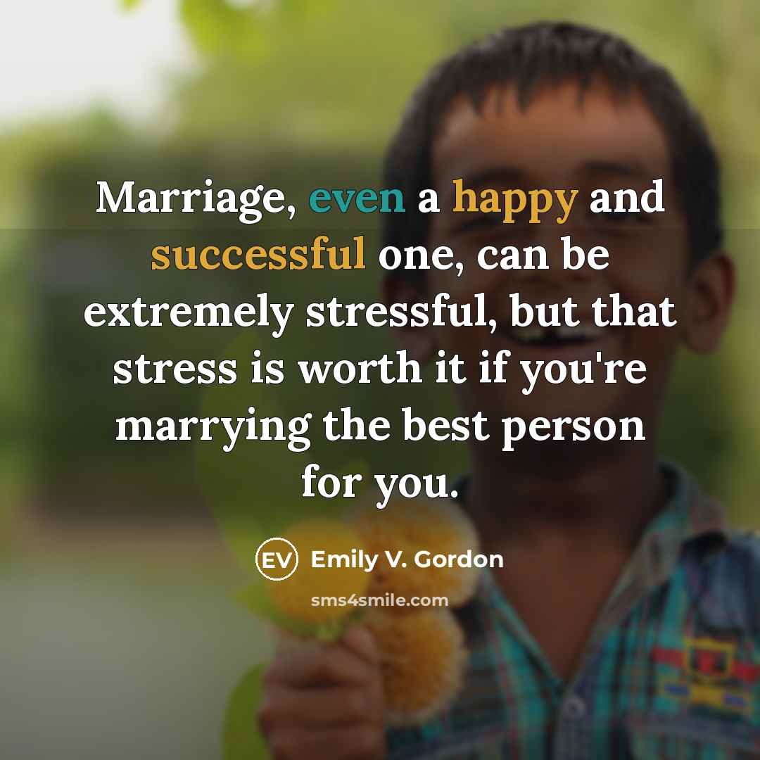 “Marriage, even a happy and successful one, can be extremely stressful, but that stress is worth it if you're marrying the best person for you.” quote by Emily V. Gordon