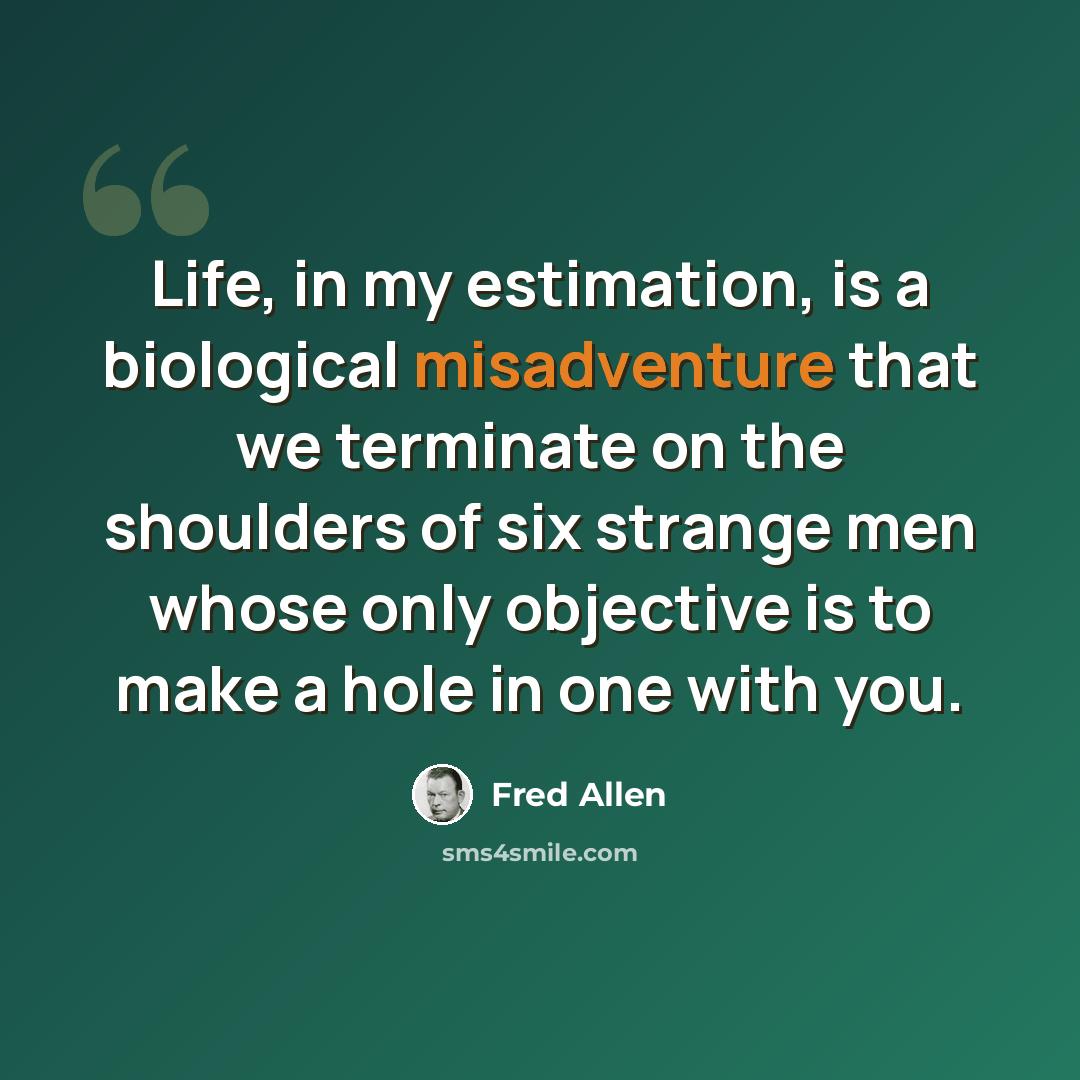“Life, in my estimation, is a biological misadventure that we terminate on the shoulders of six strange men whose only objective is to make a hole in one with you.” quote by Fred Allen