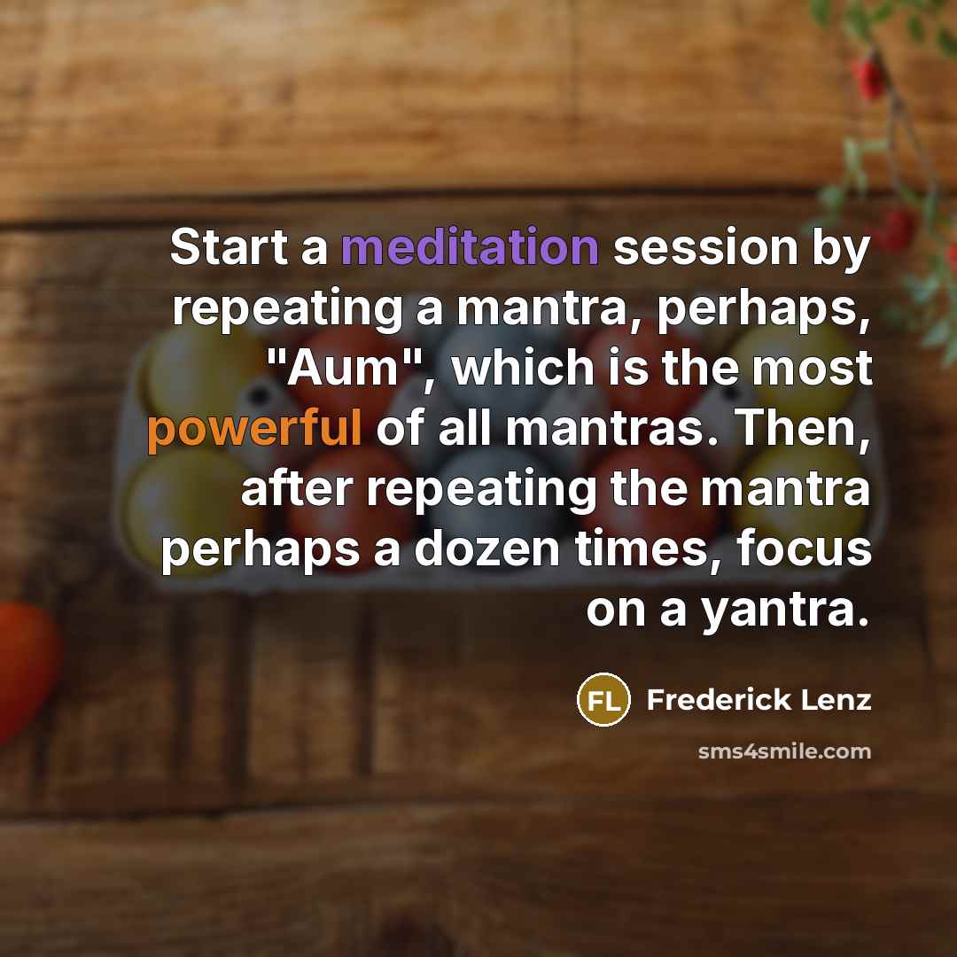 “Start a meditation session by repeating a mantra, perhaps, "Aum", which is the most powerful of all mantras. Then, after repeating the mantra perhaps a dozen times, focus on a yantra.” quote by Frederick Lenz