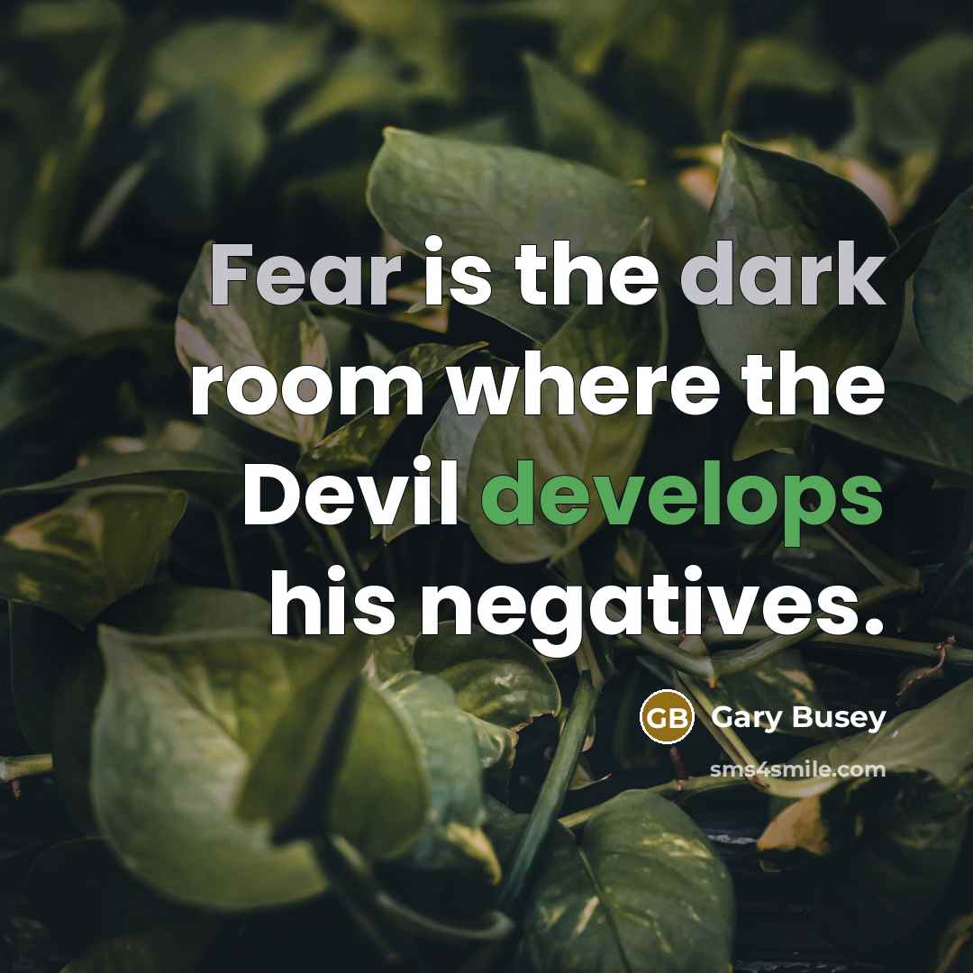 “Fear is the dark room where the Devil develops his negatives.” quote by Gary Busey