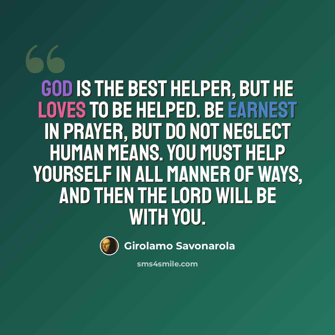 “God is the best helper, but He loves to be helped. Be earnest in prayer, but do not neglect human means. You must help yourself in all manner of ways, and then the Lord will be with you.” quote by Girolamo Savonarola