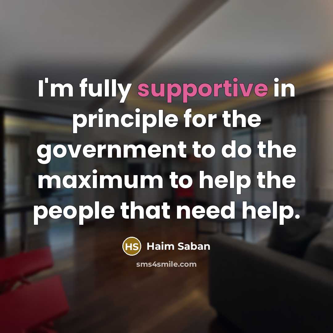 “I'm fully supportive in principle for the government to do the maximum to help the people that need help.” quote by Haim Saban