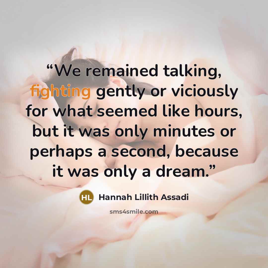 “We remained talking, fighting gently or viciously for what seemed like hours, but it was only minutes or perhaps a second, because it was only a dream.” quote by Hannah Lillith Assadi
