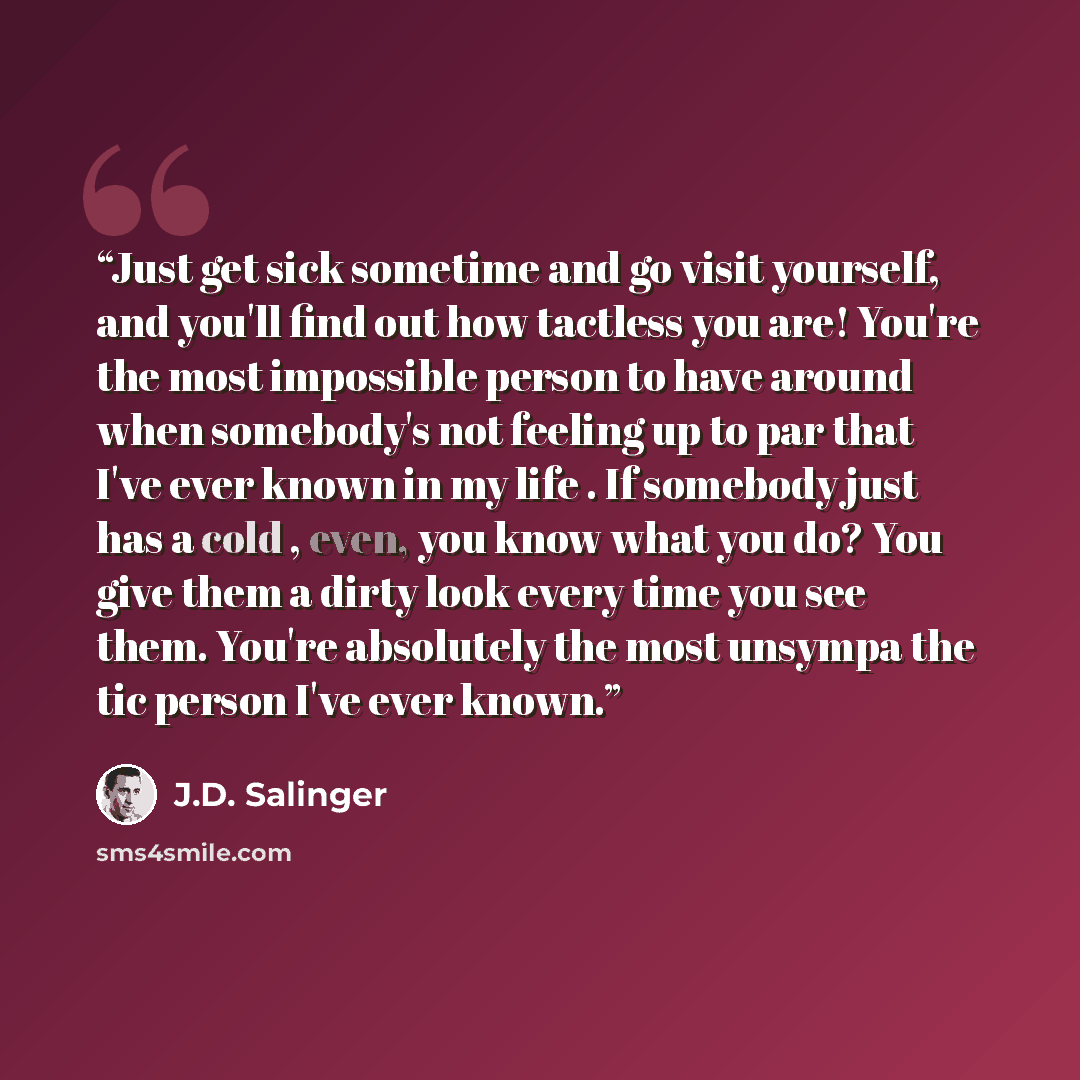 “Just get sick sometime and go visit yourself, and you'll find out how tactless you are! You're the most impossible person to have around when somebody's not feeling up to par that I've ever known in my life . If somebody just has a cold , even, you know what you do? You give them a dirty look…” quote by J.D. Salinger