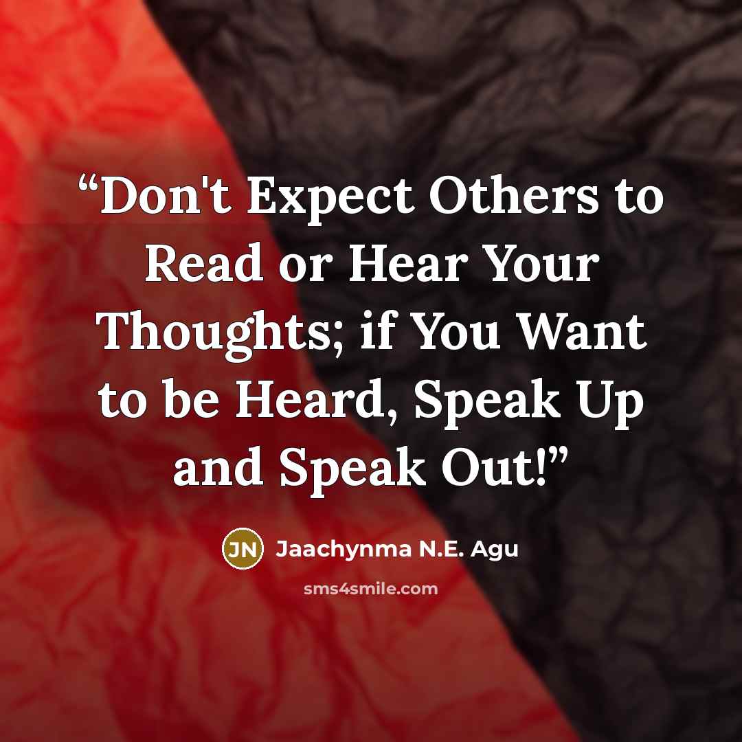 “Don't Expect Others to Read or Hear Your Thoughts; if You Want to be Heard, Speak Up and Speak Out!” quote by Jaachynma N.E. Agu