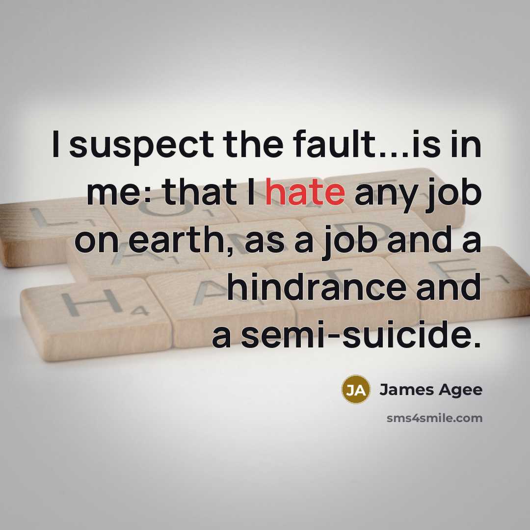 “I suspect the fault...is in me: that I hate any job on earth, as a job and a hindrance and a semi-suicide.” quote by James Agee