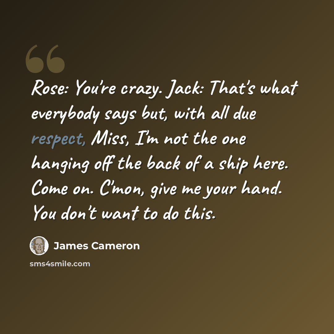 “Rose: You're crazy. Jack: That's what everybody says but, with all due respect, Miss, I'm not the one hanging off the back of a ship here. Come on. C'mon, give me your hand. You don't want to do this.” quote by James Cameron