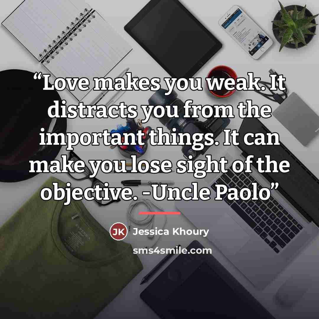 “Love makes you weak. It distracts you from the important things. It can make you lose sight of the objective. -Uncle Paolo” quote by Jessica Khoury