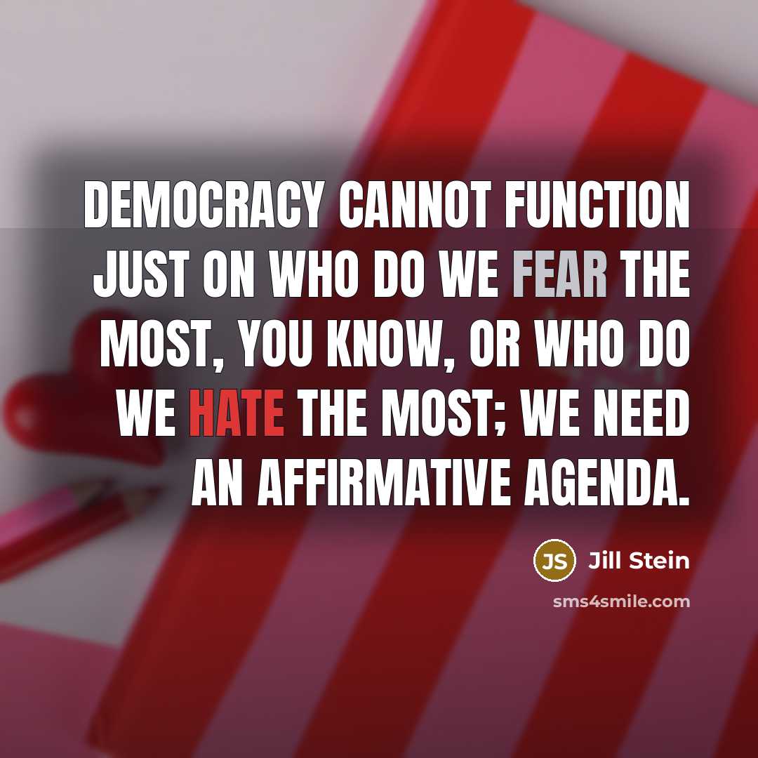 “Democracy cannot function just on who do we fear the most, you know, or who do we hate the most; we need an affirmative agenda.” quote by Jill Stein