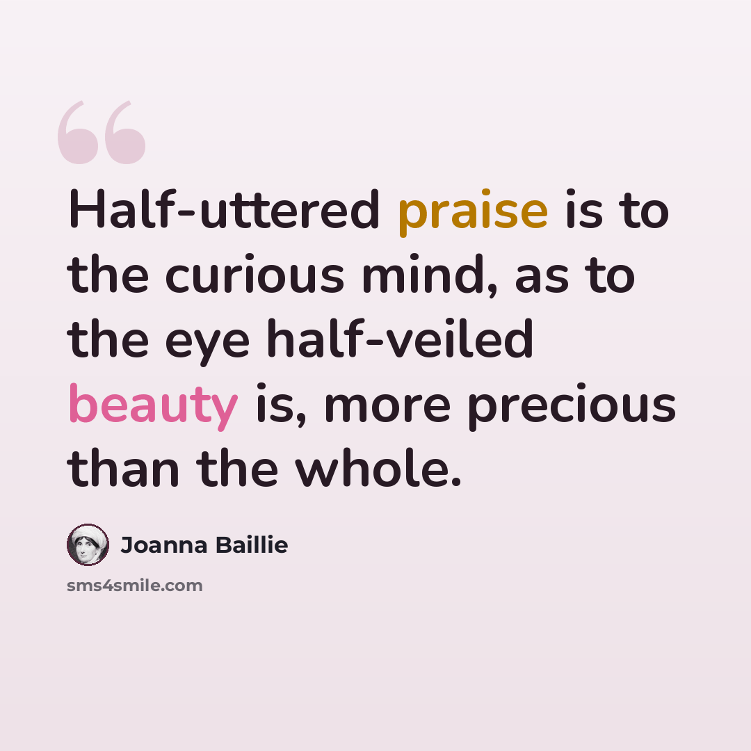 “Half-uttered praise is to the curious mind, as to the eye half-veiled beauty is, more precious than the whole.” quote by Joanna Baillie