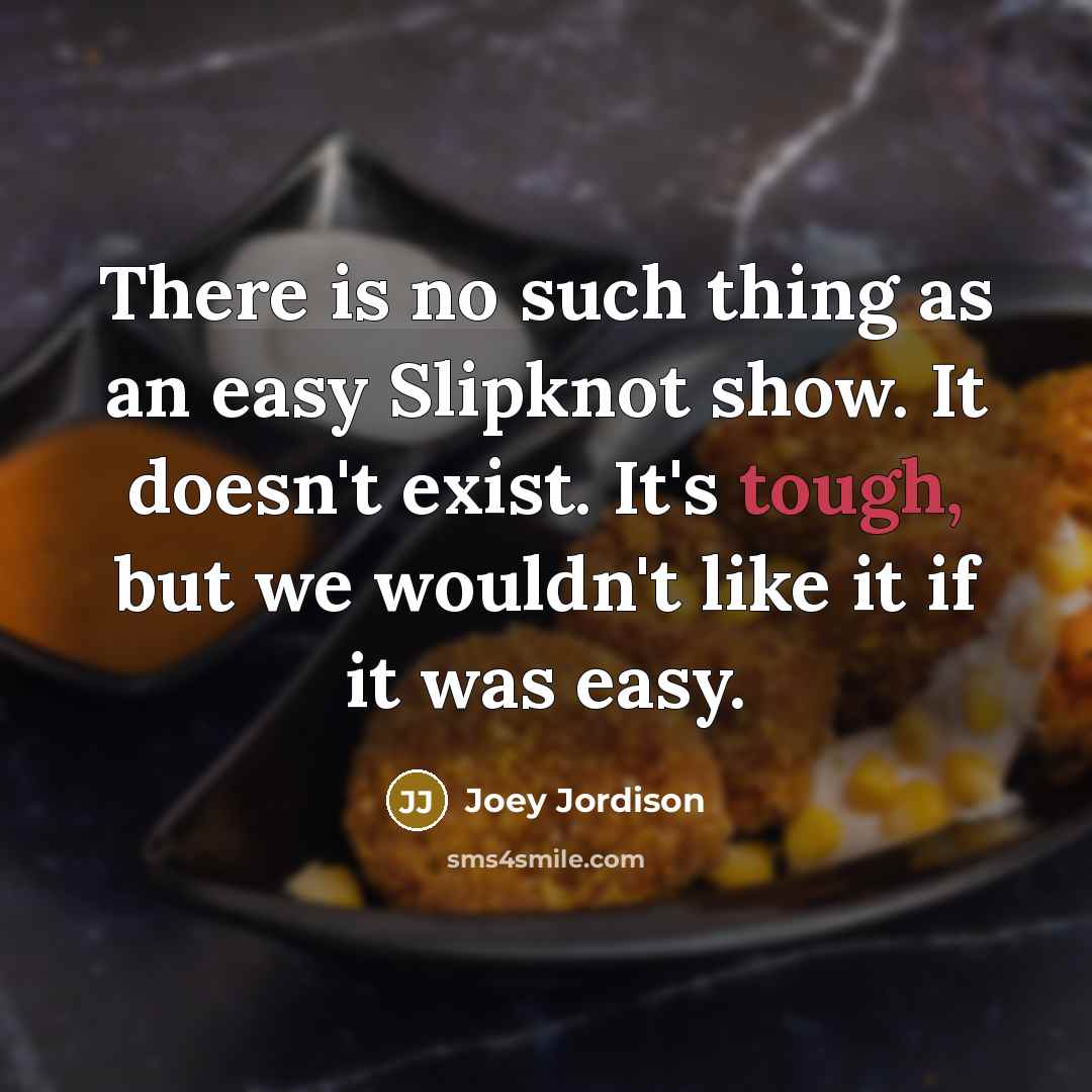 “There is no such thing as an easy Slipknot show. It doesn't exist. It's tough, but we wouldn't like it if it was easy.” quote by Joey Jordison