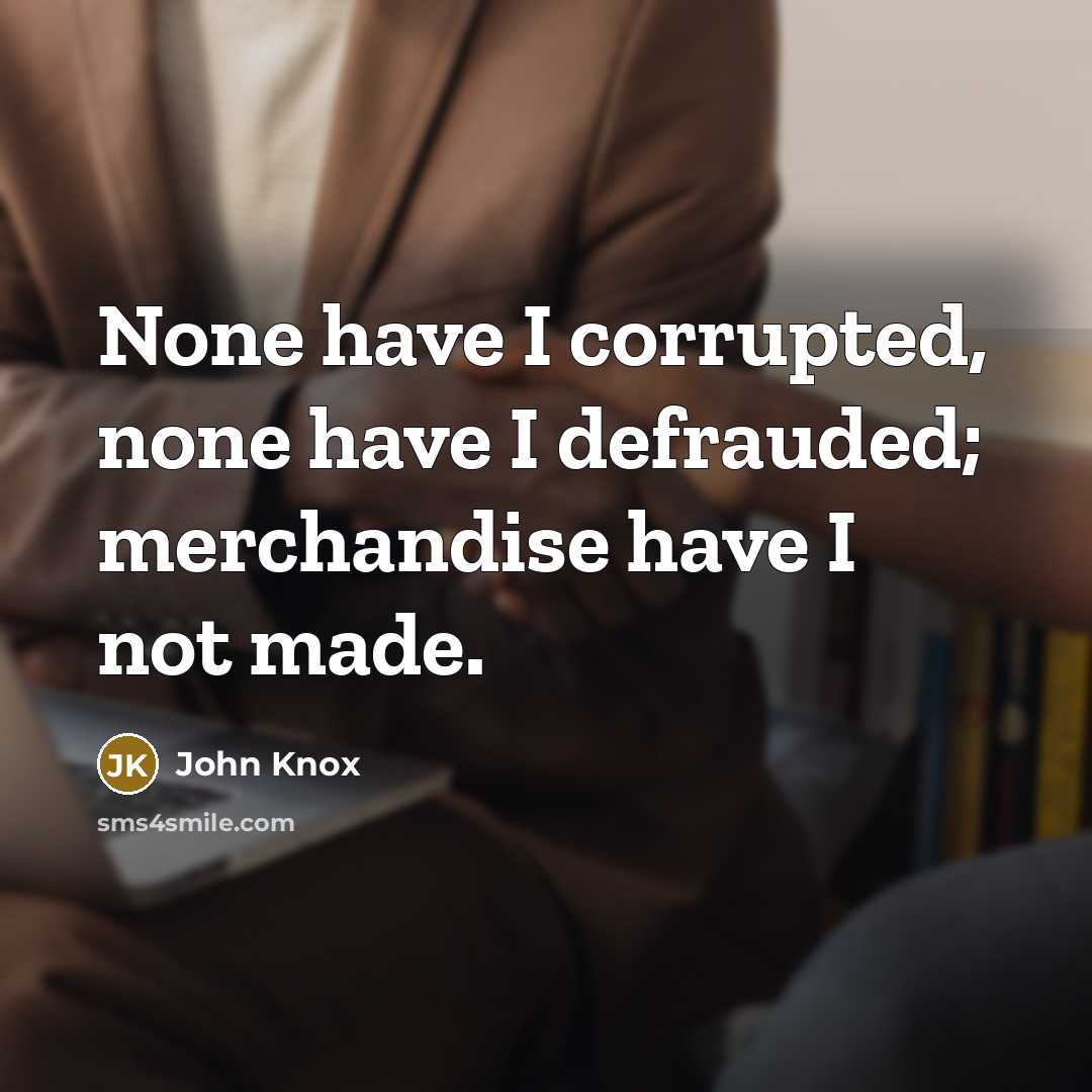 “None have I corrupted, none have I defrauded; merchandise have I not made.” quote by John Knox