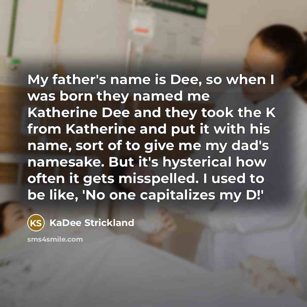 “My father's name is Dee, so when I was born they named me Katherine Dee and they took the K from Katherine and put it with his name, sort of to give me my dad's namesake. But it's hysterical how often it gets misspelled. I used to be like, 'No one capitalizes my D!'” quote by KaDee Strickland