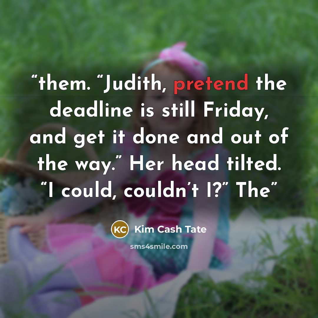 “them. “Judith, pretend the deadline is still Friday, and get it done and out of the way.” Her head tilted. “I could, couldn’t I?” The” quote by Kim Cash Tate