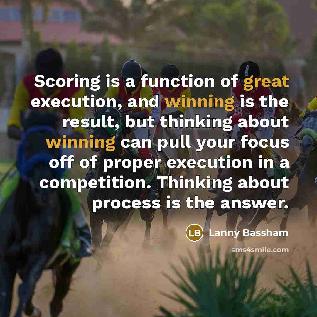 “Scoring is a function of great execution, and winning is the result, but thinking about winning can pull your focus off of proper execution in a competition. Thinking about process is the answer.” quote by Lanny Bassham